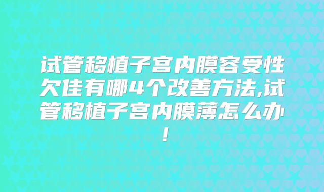 试管移植子宫内膜容受性欠佳有哪4个改善方法,试管移植子宫内膜薄怎么办!