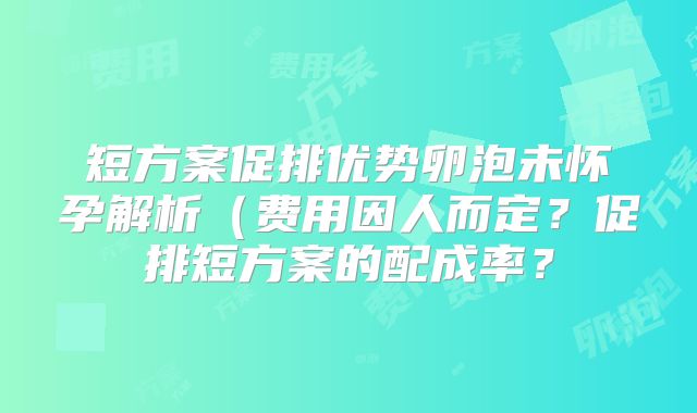 短方案促排优势卵泡未怀孕解析（费用因人而定？促排短方案的配成率？