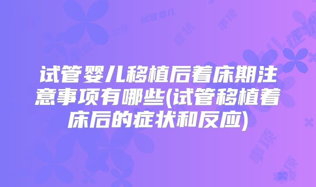 试管婴儿移植后着床期注意事项有哪些(试管移植着床后的症状和反应)