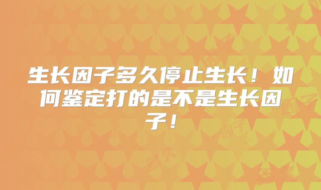 生长因子多久停止生长！如何鉴定打的是不是生长因子！
