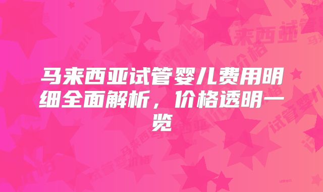 马来西亚试管婴儿费用明细全面解析，价格透明一览