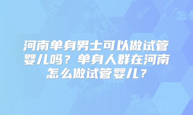 河南单身男士可以做试管婴儿吗？单身人群在河南怎么做试管婴儿？