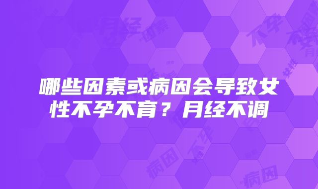 哪些因素或病因会导致女性不孕不育？月经不调