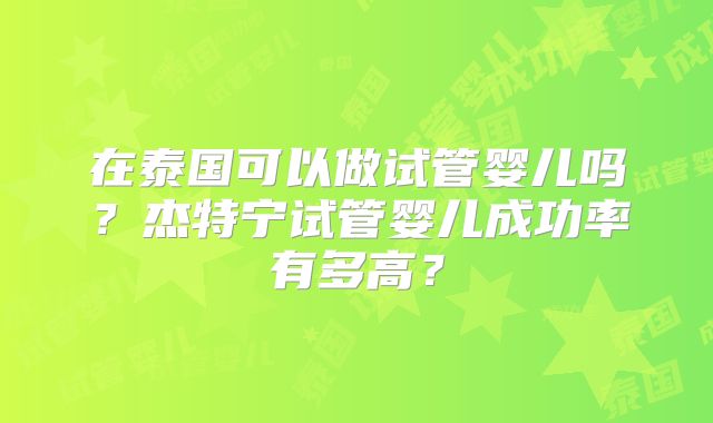 在泰国可以做试管婴儿吗？杰特宁试管婴儿成功率有多高？