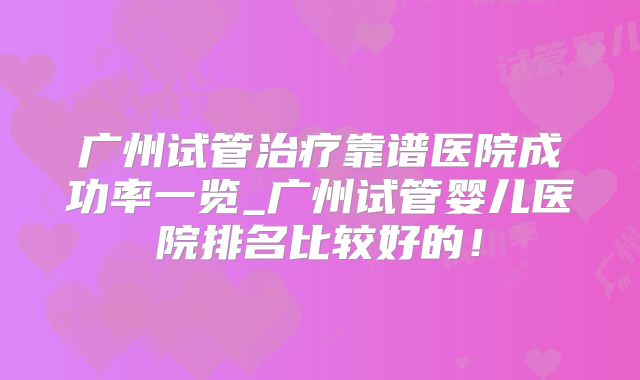 广州试管治疗靠谱医院成功率一览_广州试管婴儿医院排名比较好的!