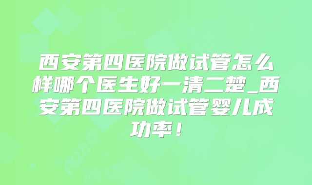 西安第四医院做试管怎么样哪个医生好一清二楚_西安第四医院做试管婴儿成功率!