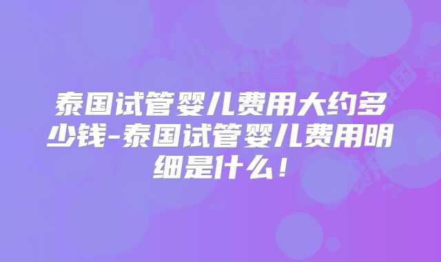 泰国试管婴儿费用大约多少钱-泰国试管婴儿费用明细是什么!