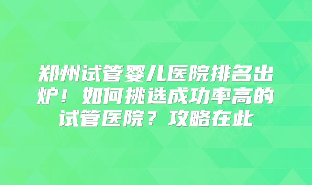 郑州试管婴儿医院排名出炉!如何挑选成功率高的试管医院?攻略在此