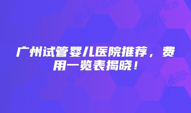 广州试管婴儿医院推荐，费用一览表揭晓！