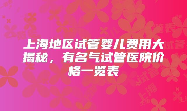 上海地区试管婴儿费用大揭秘，有名气试管医院价格一览表