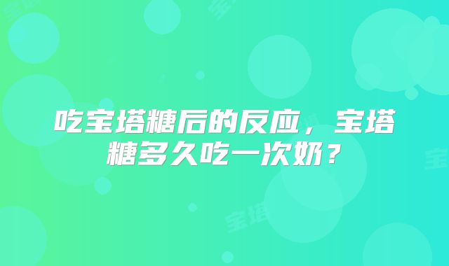 吃宝塔糖后的反应,宝塔糖多久吃一次奶?