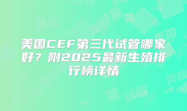 美国CEF第三代试管哪家好？附2025最新生殖排行榜详情