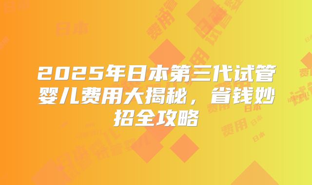 2025年日本第三代试管婴儿费用大揭秘,省钱妙招全攻略