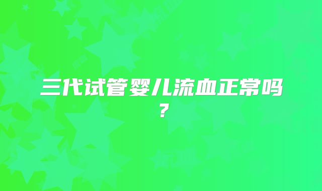 三代试管婴儿流血正常吗？