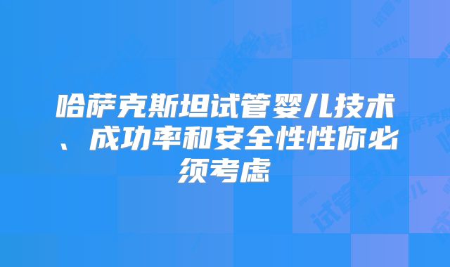 哈萨克斯坦试管婴儿技术、成功率和安全性性你必须考虑
