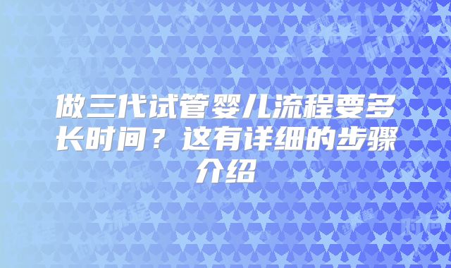 做三代试管婴儿流程要多长时间?这有详细的步骤介绍