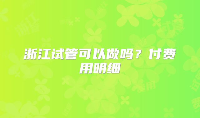 浙江试管可以做吗？付费用明细