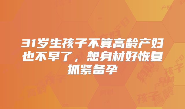 31岁生孩子不算高龄产妇也不早了，想身材好恢复抓紧备孕