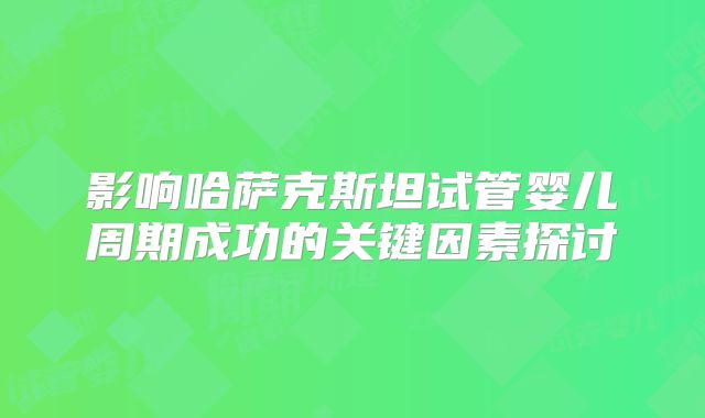 影响哈萨克斯坦试管婴儿周期成功的关键因素探讨
