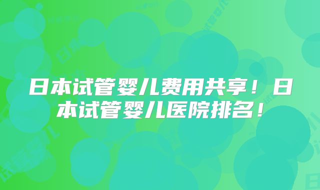 日本试管婴儿费用共享!日本试管婴儿医院排名!