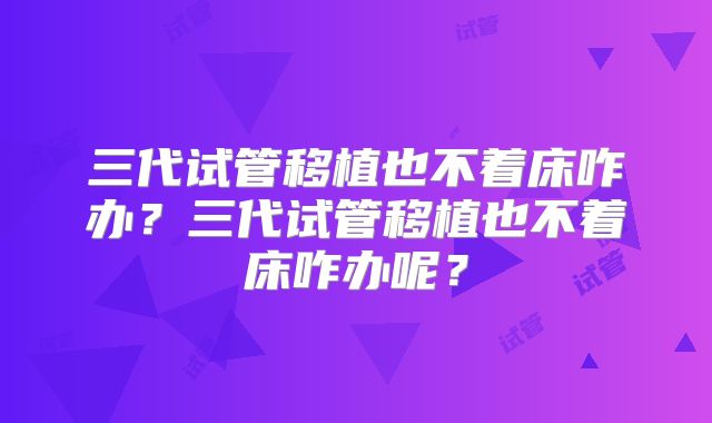 三代试管移植也不着床咋办?三代试管移植也不着床咋办呢?