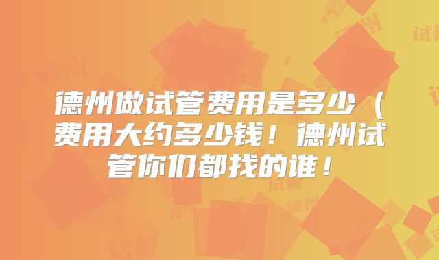 德州做试管费用是多少(费用大约多少钱!德州试管你们都找的谁!