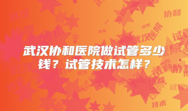 武汉协和医院做试管多少钱?试管技术怎样?