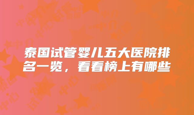 泰国试管婴儿五大医院排名一览，看看榜上有哪些