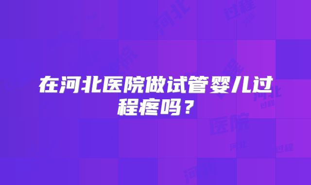 在河北医院做试管婴儿过程疼吗?