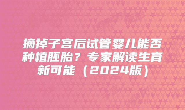 摘掉子宫后试管婴儿能否种植胚胎？专家解读生育新可能（2024版）