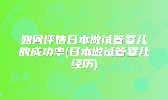如何评估日本做试管婴儿的成功率(日本做试管婴儿经历)