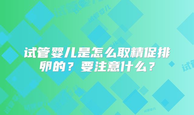 试管婴儿是怎么取精促排卵的？要注意什么？