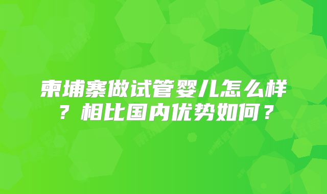 柬埔寨做试管婴儿怎么样？相比国内优势如何？