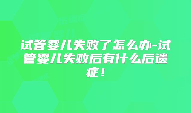 试管婴儿失败了怎么办-试管婴儿失败后有什么后遗症！