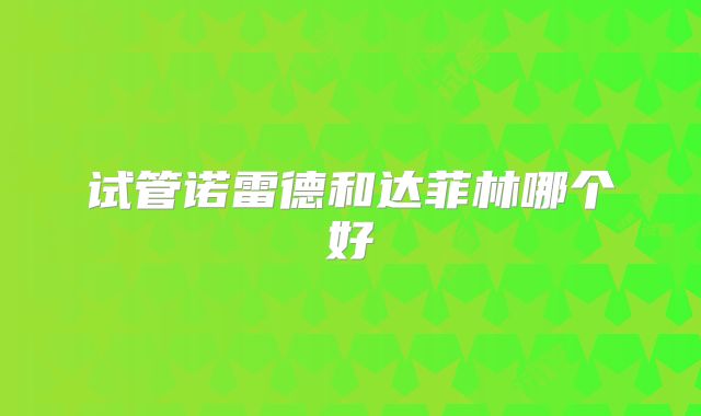 试管诺雷德和达菲林哪个好