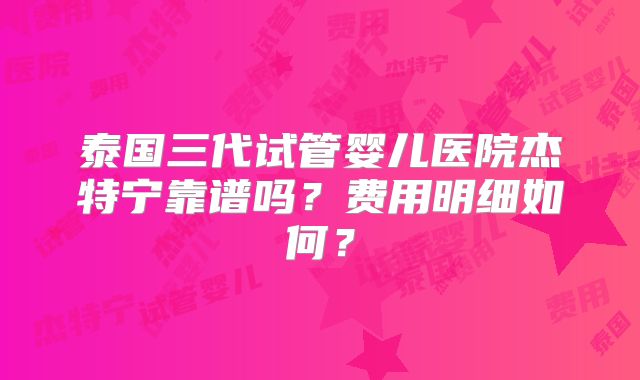 泰国三代试管婴儿医院杰特宁靠谱吗？费用明细如何？