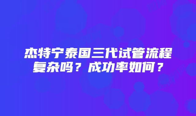 杰特宁泰国三代试管流程复杂吗？成功率如何？
