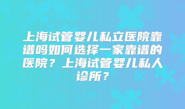 上海试管婴儿私立医院靠谱吗如何选择一家靠谱的医院？上海试管婴儿私人诊所？