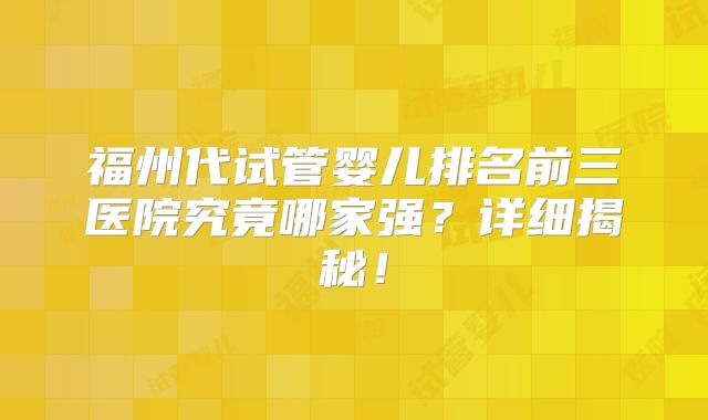 福州代试管婴儿排名前三医院究竟哪家强?详细揭秘!