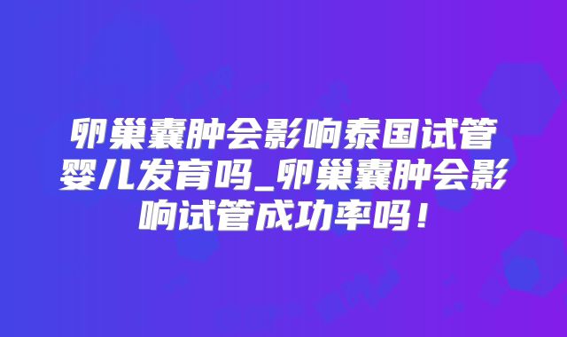 卵巢囊肿会影响泰国试管婴儿发育吗_卵巢囊肿会影响试管成功率吗！
