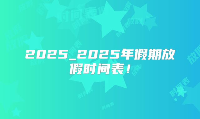 2025_2025年假期放假时间表!