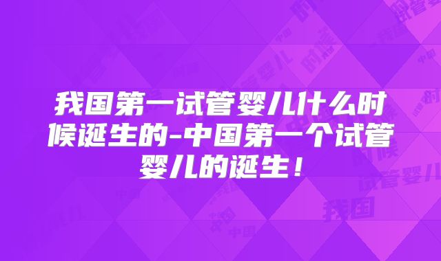 我国第一试管婴儿什么时候诞生的-中国第一个试管婴儿的诞生！