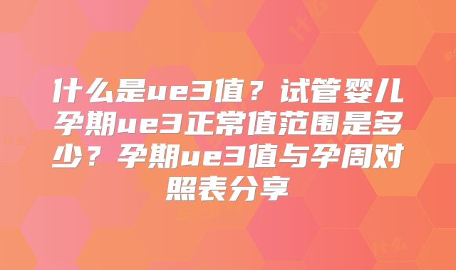 什么是ue3值？试管婴儿孕期ue3正常值范围是多少？孕期ue3值与孕周对照表分享