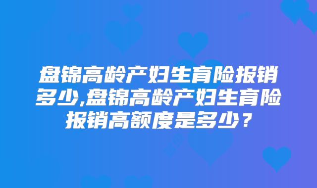 盘锦高龄产妇生育险报销多少,盘锦高龄产妇生育险报销高额度是多少？
