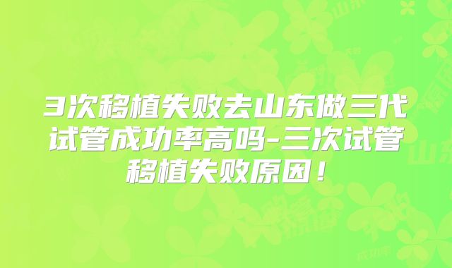 3次移植失败去山东做三代试管成功率高吗-三次试管移植失败原因！