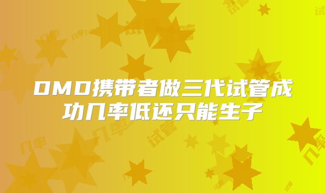 DMD携带者做三代试管成功几率低还只能生子