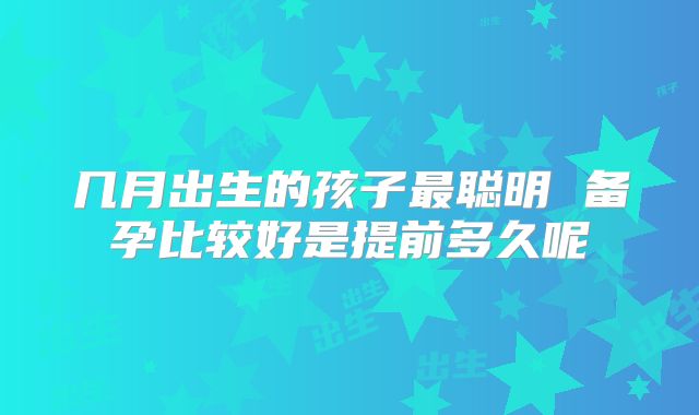 几月出生的孩子最聪明 备孕比较好是提前多久呢