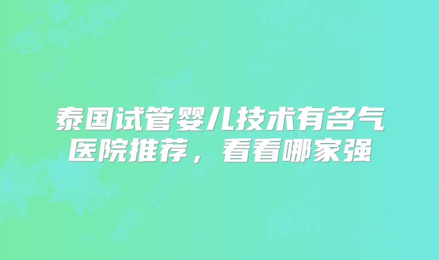 泰国试管婴儿技术有名气医院推荐，看看哪家强