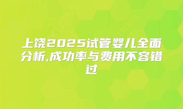 上饶2025试管婴儿全面分析,成功率与费用不容错过