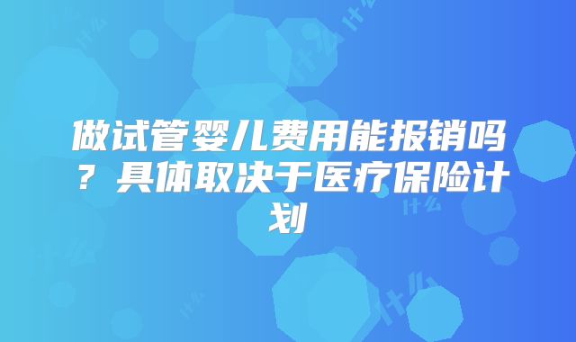 做试管婴儿费用能报销吗？具体取决于医疗保险计划